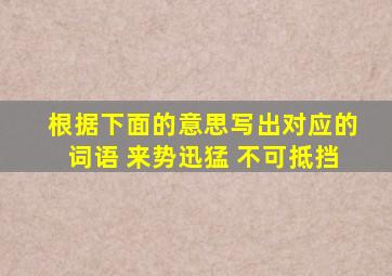 根据下面的意思写出对应的词语 来势迅猛 不可抵挡